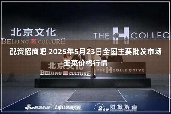 配资招商吧 2025年5月23日全国主要批发市场韭菜价格行情