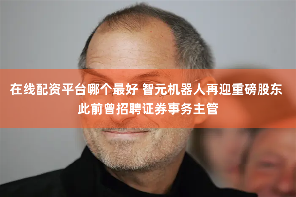 在线配资平台哪个最好 智元机器人再迎重磅股东 此前曾招聘证券事务主管