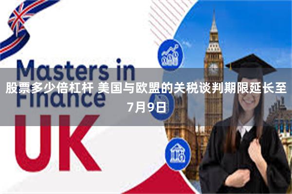 股票多少倍杠杆 美国与欧盟的关税谈判期限延长至7月9日