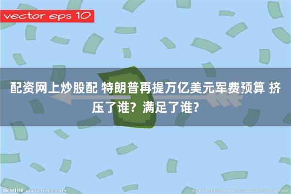 配资网上炒股配 特朗普再提万亿美元军费预算 挤压了谁？满足了谁？