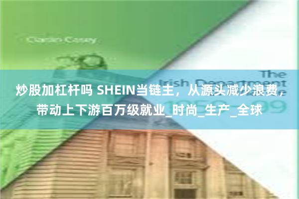 炒股加杠杆吗 SHEIN当链主，从源头减少浪费，带动上下游百万级就业_时尚_生产_全球