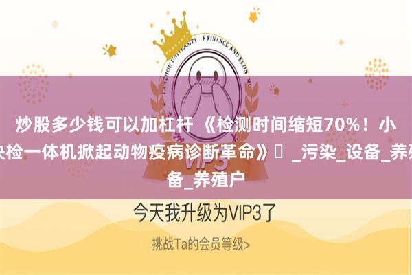 炒股多少钱可以加杠杆 《检测时间缩短70%！小吉快检一体机掀起动物疫病诊断革命》​_污染_设备_养殖户