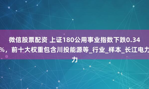 微信股票配资 上证180公用事业指数下跌0.34%，前十大权重包含川投能源等_行业_样本_长江电力