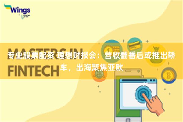 专业股票配资 理想财报会：营收翻番后或推出轿车，出海聚焦亚欧