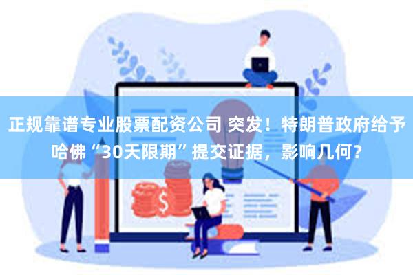 正规靠谱专业股票配资公司 突发！特朗普政府给予哈佛“30天限期”提交证据，影响几何？