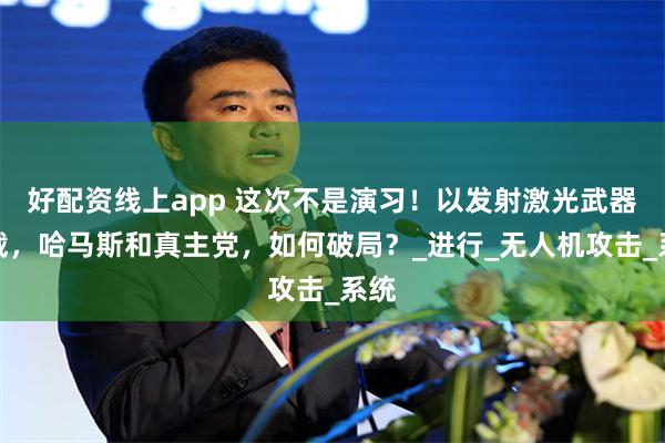 好配资线上app 这次不是演习！以发射激光武器拦截，哈马斯和真主党，如何破局？_进行_无人机攻击_系统