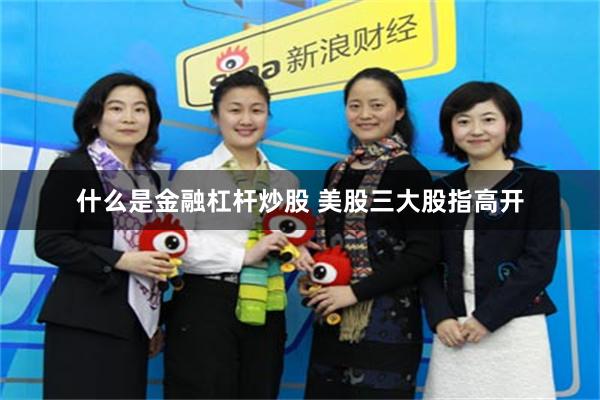 什么是金融杠杆炒股 美股三大股指高开
