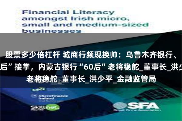 股票多少倍杠杆 城商行频现换帅：乌鲁木齐银行、大连银行由“70后”接掌，内蒙古银行“60后”老将稳舵_董事长_洪少平_金融监管局