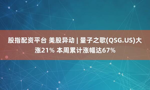 股指配资平台 美股异动 | 量子之歌(QSG.US)大涨21% 本周累计涨幅达67%