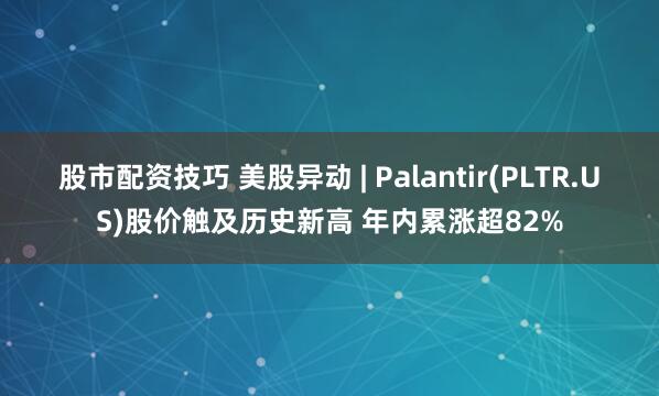 股市配资技巧 美股异动 | Palantir(PLTR.US)股价触及历史新高 年内累涨超82%