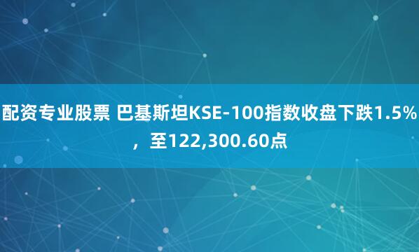 配资专业股票 巴基斯坦KSE-100指数收盘下跌1.5%，至122,300.60点