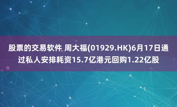 股票的交易软件 周大福(01929.HK)6月17日通过私人安排耗资15.7亿港元回购1.22亿股