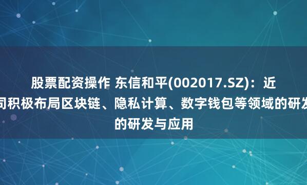股票配资操作 东信和平(002017.SZ)：近年来公司积极布局区块链、隐私计算、数字钱包等领域的研发与应用
