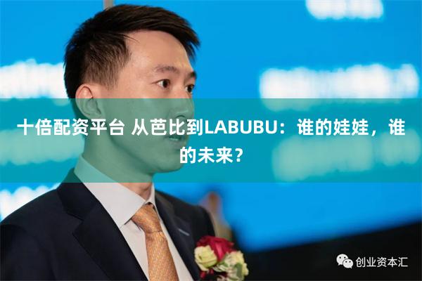 十倍配资平台 从芭比到LABUBU：谁的娃娃，谁的未来？