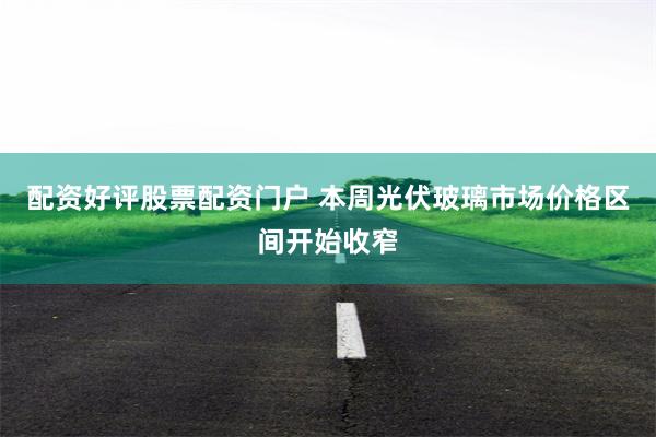 配资好评股票配资门户 本周光伏玻璃市场价格区间开始收窄