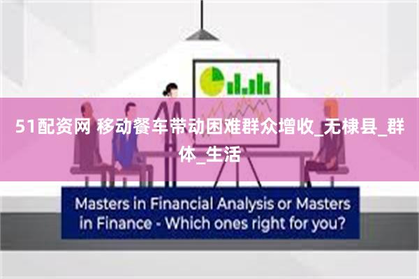 51配资网 移动餐车带动困难群众增收_无棣县_群体_生活