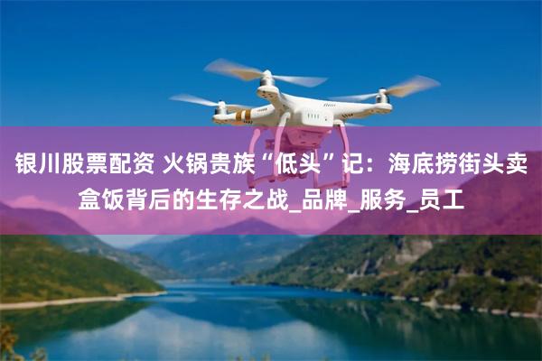 银川股票配资 火锅贵族“低头”记：海底捞街头卖盒饭背后的生存之战_品牌_服务_员工