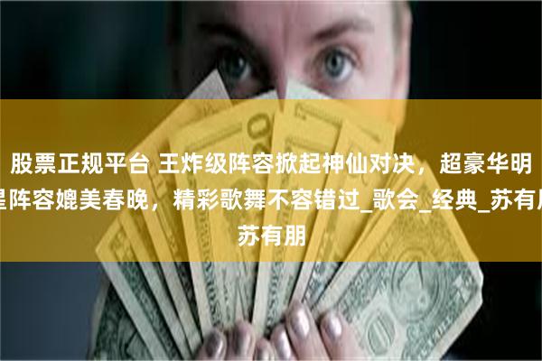 股票正规平台 王炸级阵容掀起神仙对决，超豪华明星阵容媲美春晚，精彩歌舞不容错过_歌会_经典_苏有朋