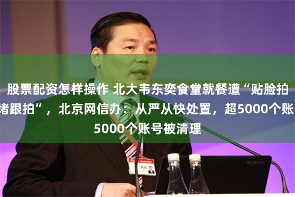 股票配资怎样操作 北大韦东奕食堂就餐遭“贴脸拍摄”“围堵跟拍”，北京网信办：从严从快处置，超5000个账号被清理