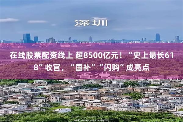 在线股票配资线上 超8500亿元！“史上最长618”收官，“国补”“闪购”成亮点