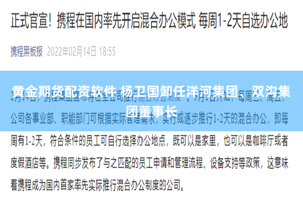 黄金期货配资软件 杨卫国卸任洋河集团、双沟集团董事长