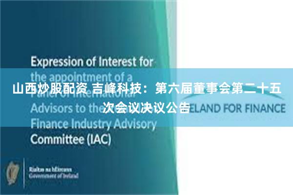 山西炒股配资 吉峰科技：第六届董事会第二十五次会议决议公告