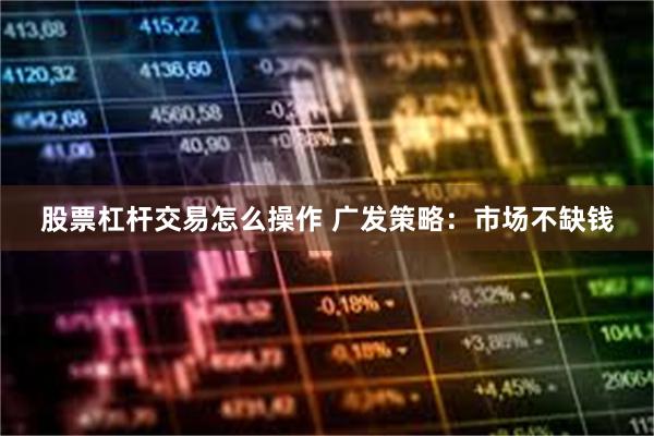 股票杠杆交易怎么操作 广发策略：市场不缺钱