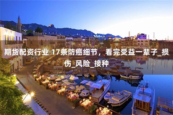 期货配资行业 17条防癌细节，看完受益一辈子_损伤_风险_接种