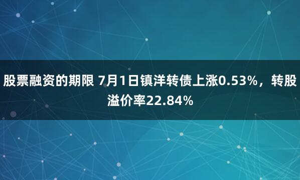 股票融资的期限 7月1日镇洋转债上涨0.53%，转股溢价率22.84%