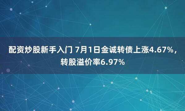 配资炒股新手入门 7月1日金诚转债上涨4.67%，转股溢价率6.97%