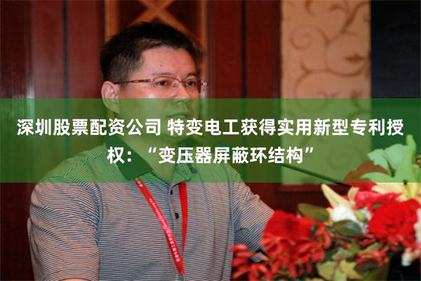 深圳股票配资公司 特变电工获得实用新型专利授权：“变压器屏蔽环结构”