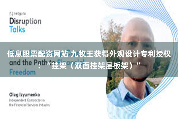 低息股票配资网站 九牧王获得外观设计专利授权：“挂架（双面挂架层板架）”