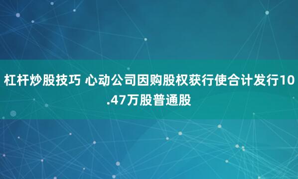 杠杆炒股技巧 心动公司因购股权获行使合计发行10.47万股普通股