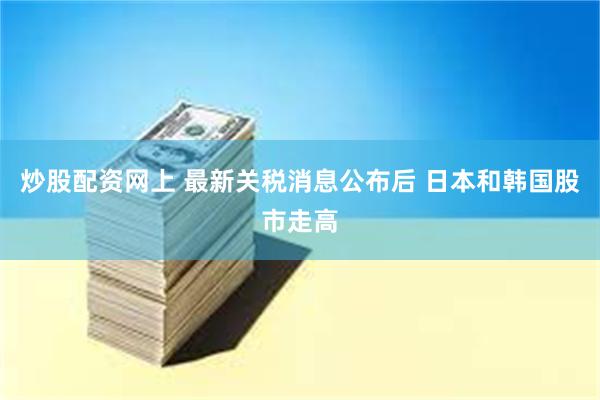 炒股配资网上 最新关税消息公布后 日本和韩国股市走高