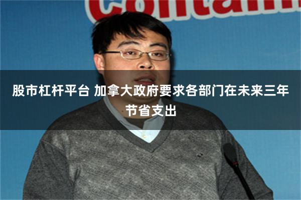 股市杠杆平台 加拿大政府要求各部门在未来三年节省支出