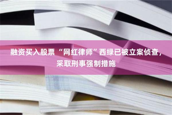 融资买入股票 “网红律师”西绿已被立案侦查，采取刑事强制措施