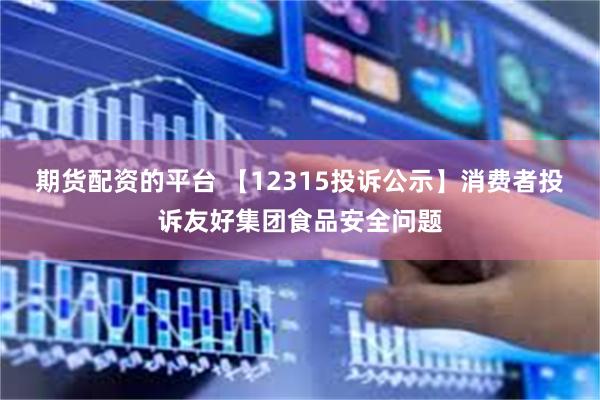 期货配资的平台 【12315投诉公示】消费者投诉友好集团食品安全问题