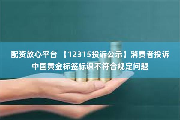 配资放心平台 【12315投诉公示】消费者投诉中国黄金标签标识不符合规定问题