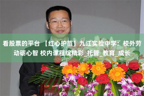 看股票的平台 【红心护苗】九江实验中学：校外劳动砺心智 校内课程绽精彩_托管_教育_成长