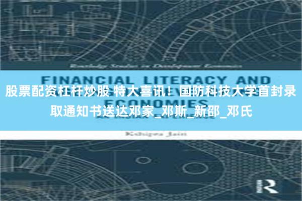 股票配资杠杆炒股 特大喜讯！国防科技大学首封录取通知书送达邓家_邓斯_新邵_邓氏