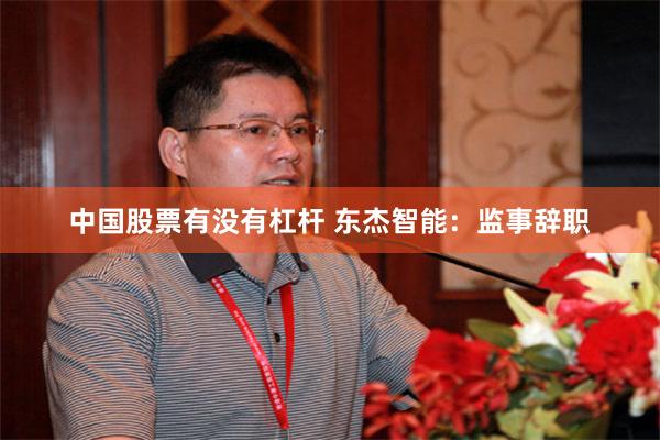 中国股票有没有杠杆 东杰智能：监事辞职