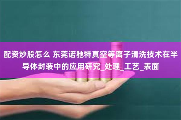 配资炒股怎么 东莞诺驰特真空等离子清洗技术在半导体封装中的应用研究_处理_工艺_表面