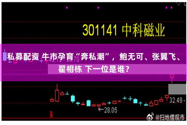 私募配资 牛市孕育“奔私潮”，鲍无可、张翼飞、翟相栋 下一位是谁？