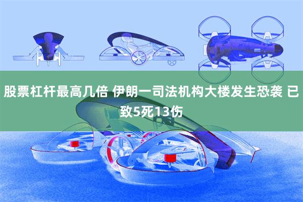 股票杠杆最高几倍 伊朗一司法机构大楼发生恐袭 已致5死13伤