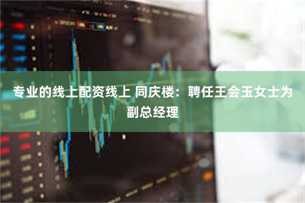 专业的线上配资线上 同庆楼：聘任王会玉女士为副总经理