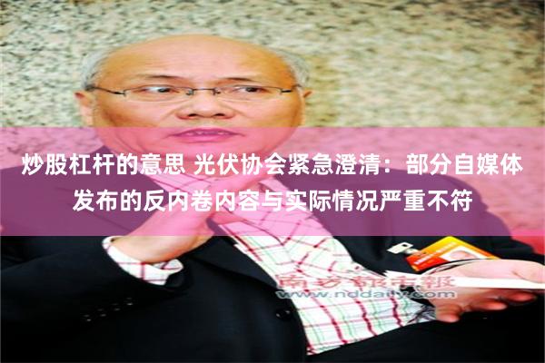 炒股杠杆的意思 光伏协会紧急澄清：部分自媒体发布的反内卷内容与实际情况严重不符