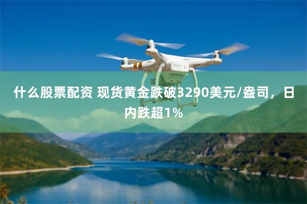 什么股票配资 现货黄金跌破3290美元/盎司，日内跌超1%