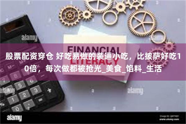 股票配资穿仓 好吃易做的装逼小吃，比披萨好吃10倍，每次做都被抢光_美食_馅料_生活