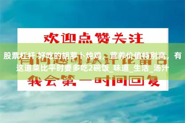 股票杠杆 好吃的胡萝卜炖鸡，营养价值特别高，有这道菜比平时要多吃2碗饭_味道_生活_汤汁