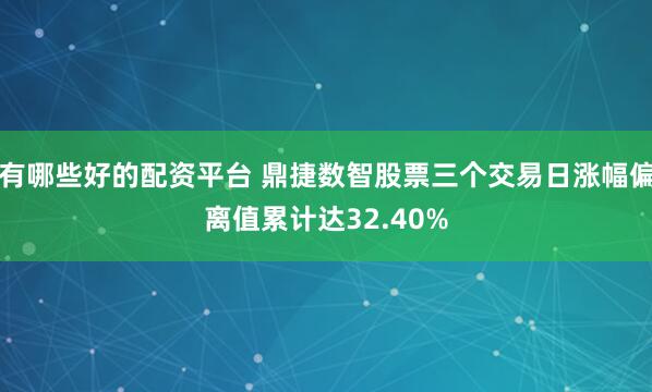 有哪些好的配资平台 鼎捷数智股票三个交易日涨幅偏离值累计达32.40%
